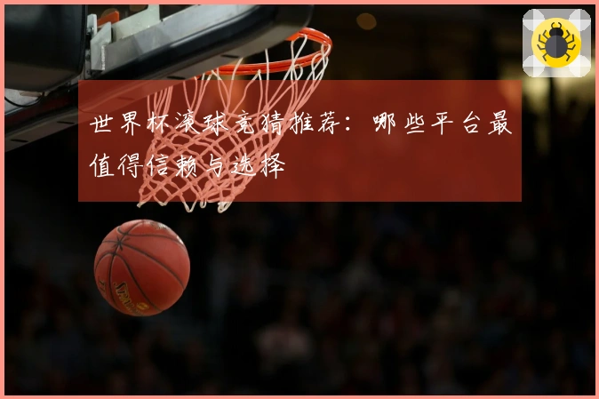世界杯滚球竞猜推荐：哪些平台最值得信赖与选择