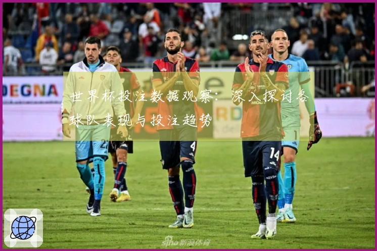 世界杯投注数据观察：深入探讨各球队表现与投注趋势