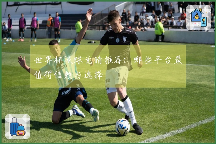 世界杯滚球竞猜推荐：哪些平台最值得信赖与选择