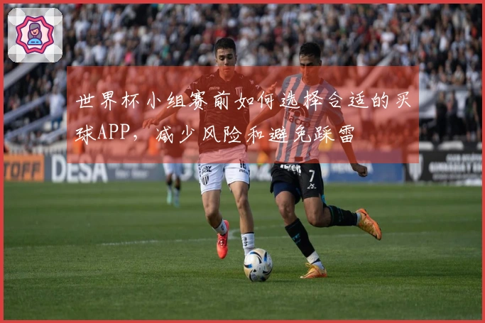 世界杯小组赛前如何选择合适的买球APP，减少风险和避免踩雷