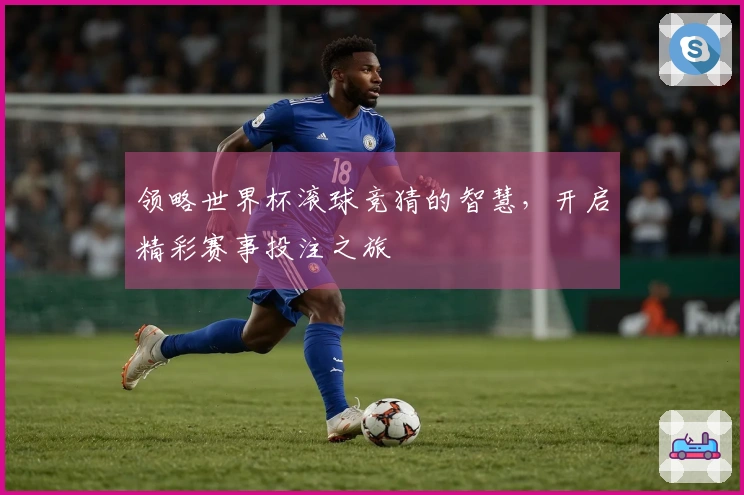 领略世界杯滚球竞猜的智慧，开启精彩赛事投注之旅