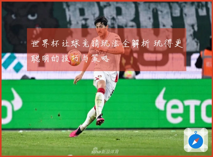 世界杯让球竞猜玩法全解析 玩得更聪明的技巧与策略