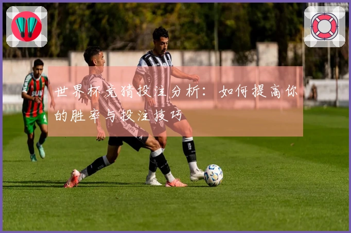 世界杯竞猜投注分析：如何提高你的胜率与投注技巧