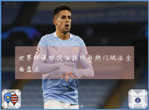 世界杯滚球投注技巧与热门玩法全面盘点