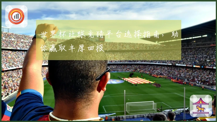 世界杯让球竞猜平台选择指南，助你赢取丰厚回报