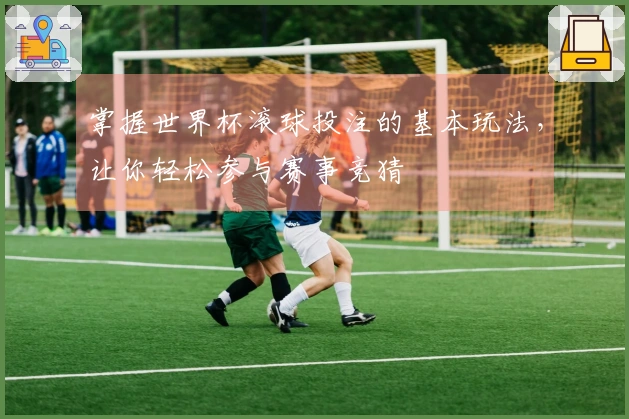掌握世界杯滚球投注的基本玩法，让你轻松参与赛事竞猜