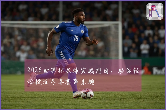 2026世界杯买球实战指南，助你轻松投注尽享赛事乐趣