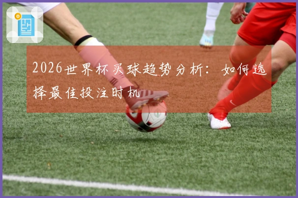 2026世界杯买球趋势分析：如何选择最佳投注时机