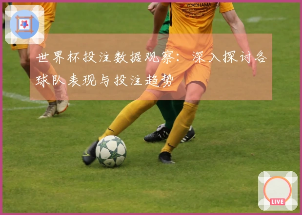 世界杯投注数据观察：深入探讨各球队表现与投注趋势