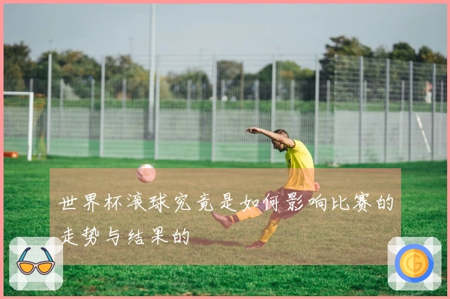 世界杯滚球究竟是如何影响比赛的走势与结果的