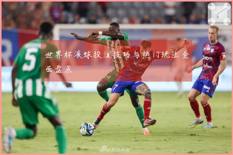 世界杯滚球投注技巧与热门玩法全面盘点