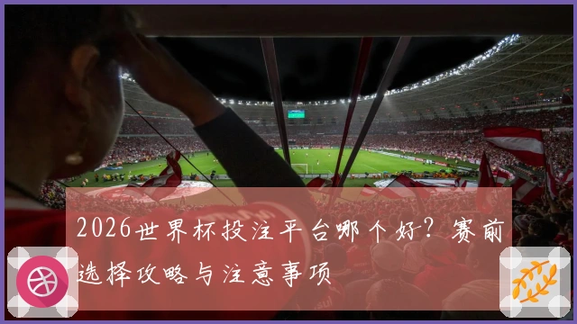 2026世界杯投注平台哪个好？赛前选择攻略与注意事项