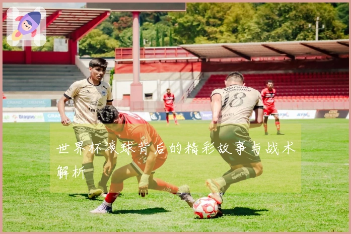 世界杯滚球背后的精彩故事与战术解析
