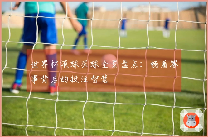 世界杯滚球买球全景盘点:畅看赛事背后的投注智慧