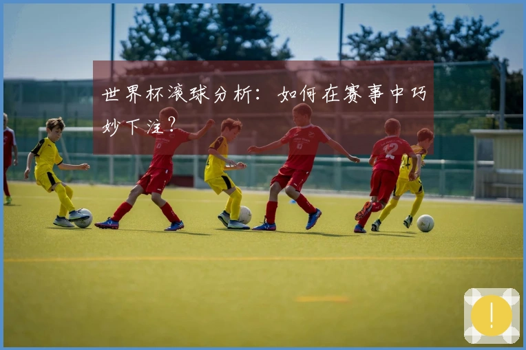 世界杯滚球分析：如何在赛事中巧妙下注？