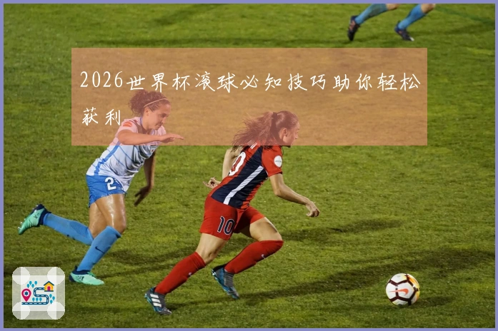 2026世界杯滚球必知技巧助你轻松获利