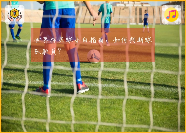 世界杯买球小白指南，如何判断球队胜负？