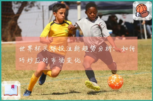 世界杯买球投注新趋势分析：如何巧妙应对市场变化
