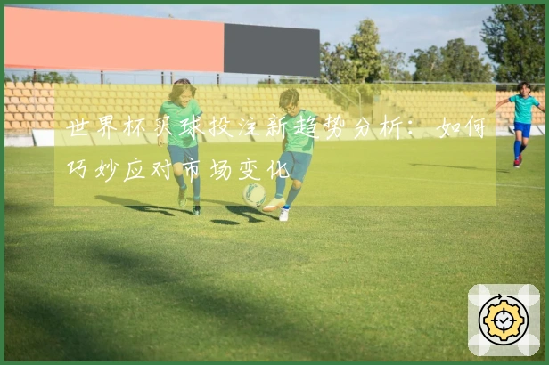 世界杯买球投注新趋势分析:如何巧妙应对市场变化
