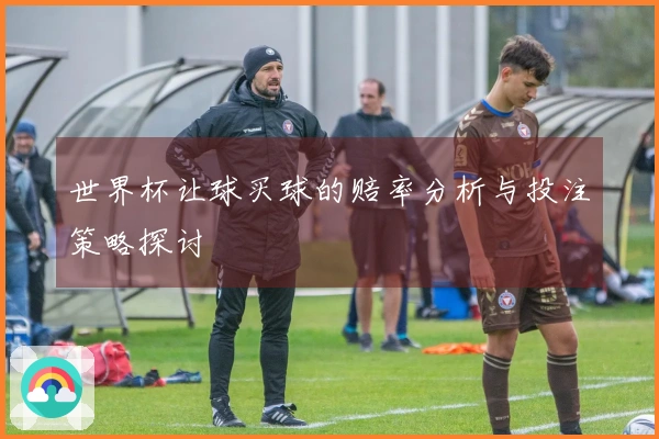 世界杯让球买球的赔率分析与投注策略探讨