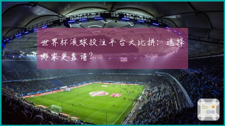 世界杯滚球投注平台大比拼：选择哪家更靠谱？