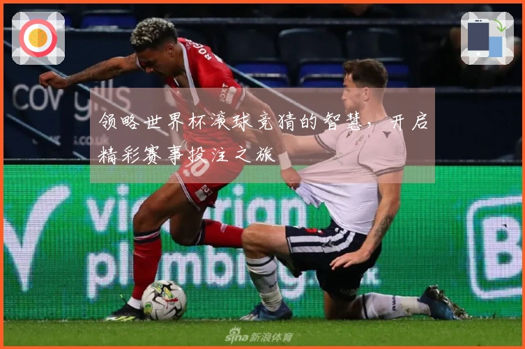 领略世界杯滚球竞猜的智慧，开启精彩赛事投注之旅