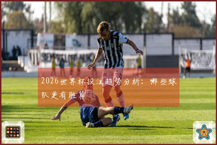 2026世界杯投注趋势分析：哪些球队更有胜算