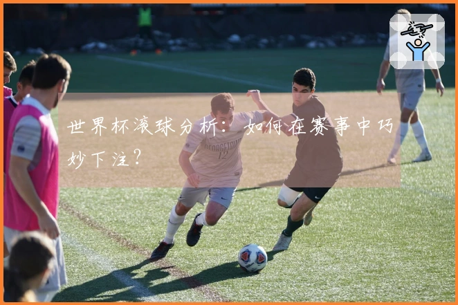 世界杯滚球分析：如何在赛事中巧妙下注？