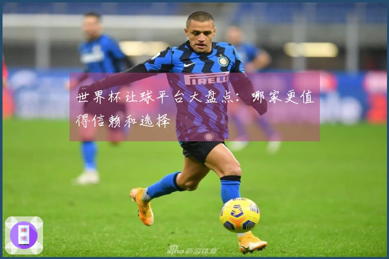 世界杯让球平台大盘点：哪家更值得信赖和选择