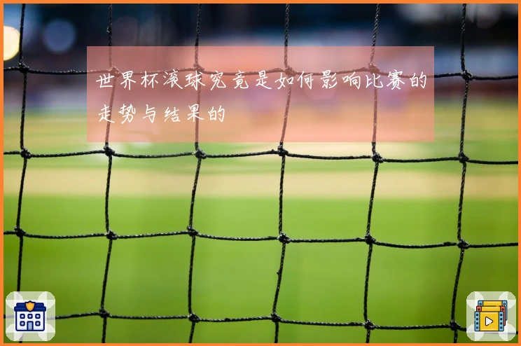 世界杯滚球究竟是如何影响比赛的走势与结果的